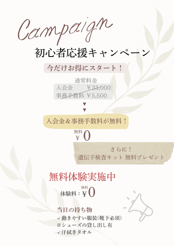 キャンペーン
初心者応援キャンペーン
今だけお得にスタート！
通常料金
入会金￥33,000
事務手数料￥5,500
↓
入会金＆事務手数料が無料
0円
さらに！遺伝子検査キット無料プレゼント
無料体験実施中
体験料：０円
当日の持ち物
✓動きやすい服装(靴下必須)
※シューズの貸し出し有
✓汗拭きタオル